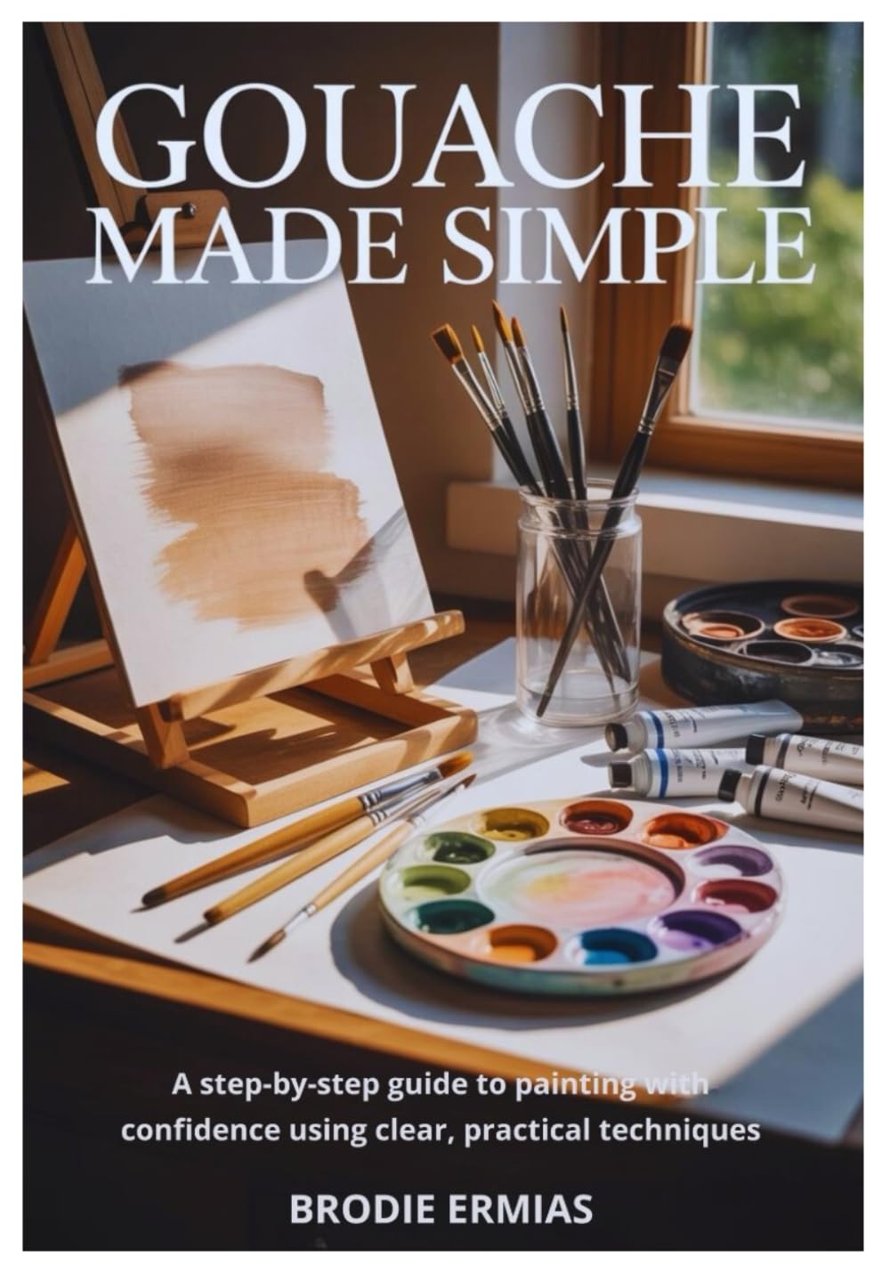 GOUACHE MADE SIMPLE: A Step-by-Step Guide to Painting with Confidence Using Clear, Practical Techniques