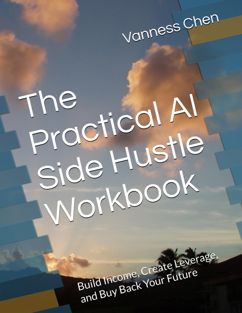 The Practical AI Side Hustle Workbook: Build Income, Create Leverage, and Buy Back Your Future