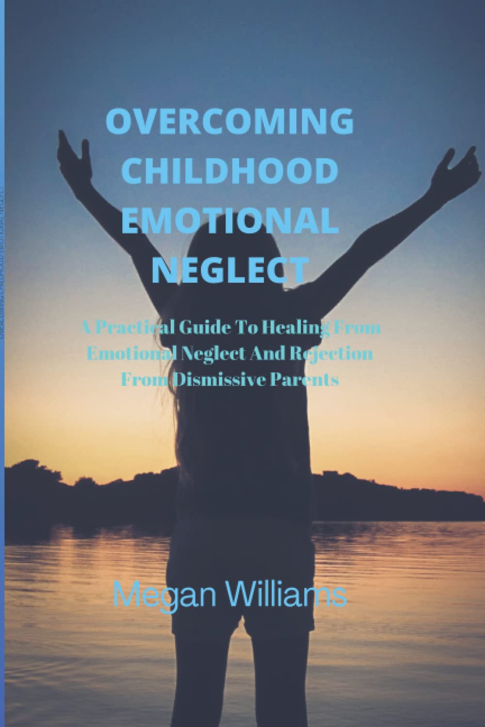 OVERCOMING CHILDHOOD EMOTIONAL NEGLECT: A Practical Guide To Healing From Emotional Neglect And Rejection From Dismissive Parents