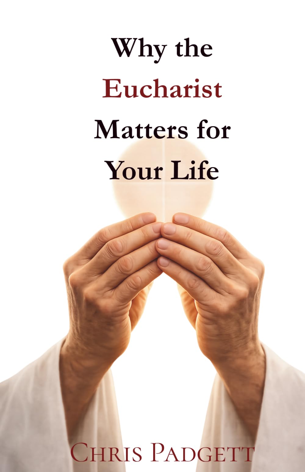Why The Eucharist Matters For Your Life: The Practical Reality of Christ's Power & Presence