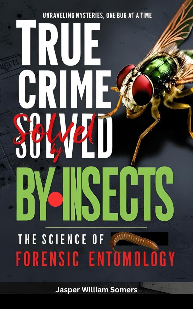 True Crime Solved by Insects: The Science of Forensic Entomology: How Insects Help Solve Crimes: A True Crime Enthusiast's Guide