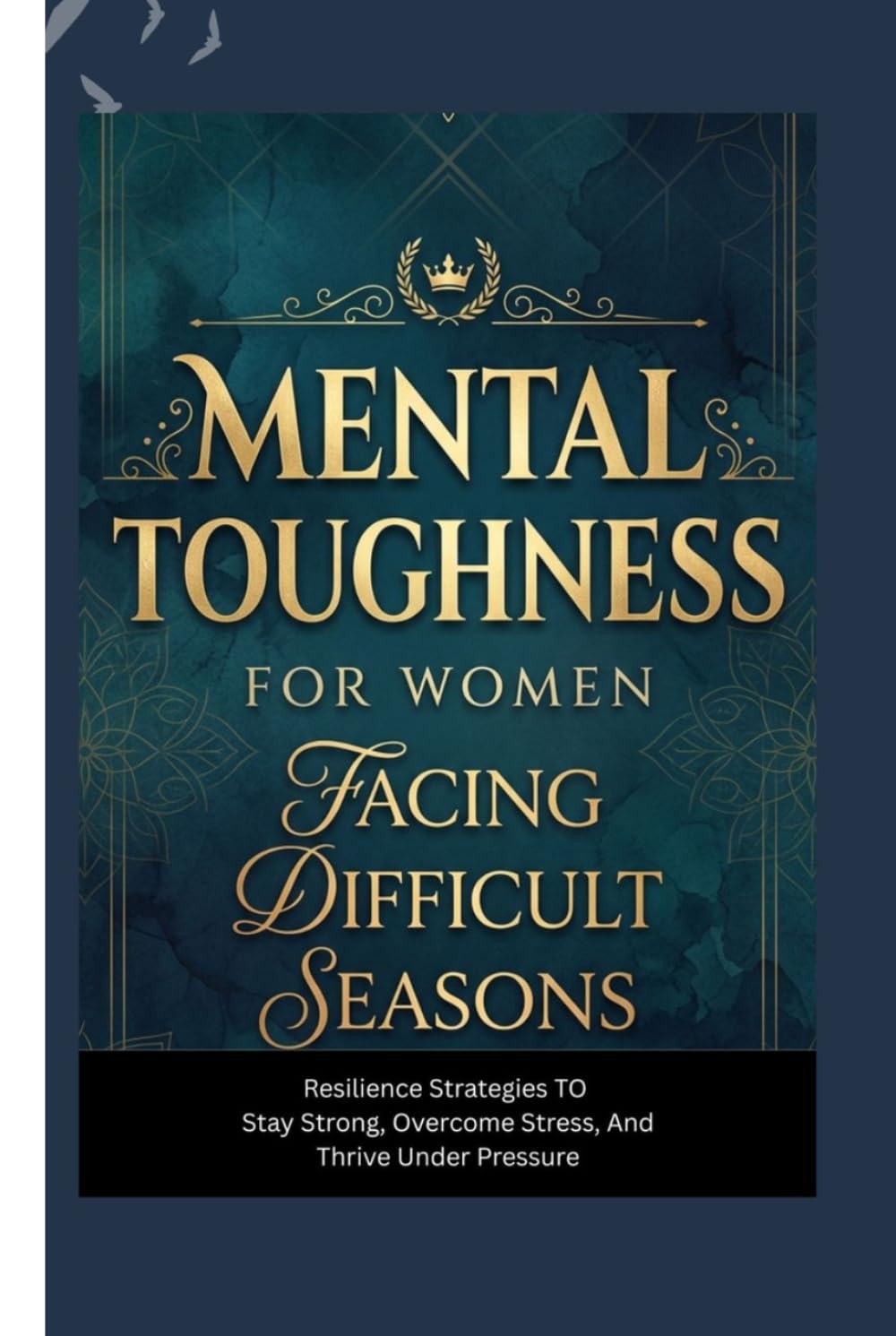MENTAL TOUGHNESS FOR WOMEN FACING DIFFICULT SEASONS: Resilience Strategies to Stay Strong, Overcome Stress, and Thrive Under Pressure