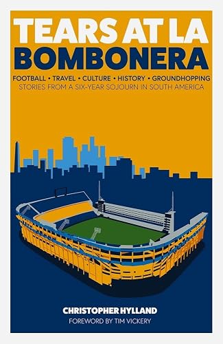 Tears at La Bombenera: Football, Travel, Culture, History, and a Six-Year Groundhop Through South American Football: Stories from a Six-Year Sojourn in South America