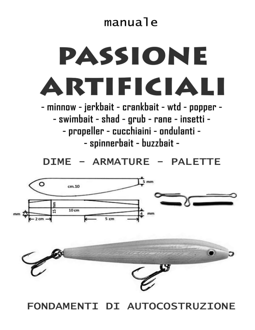 Passione artificiali: Guida pratica per costruire esche in legno, plastica e metallo per la pesca in acqua dolce e in mare-manuale di autocostruzione.