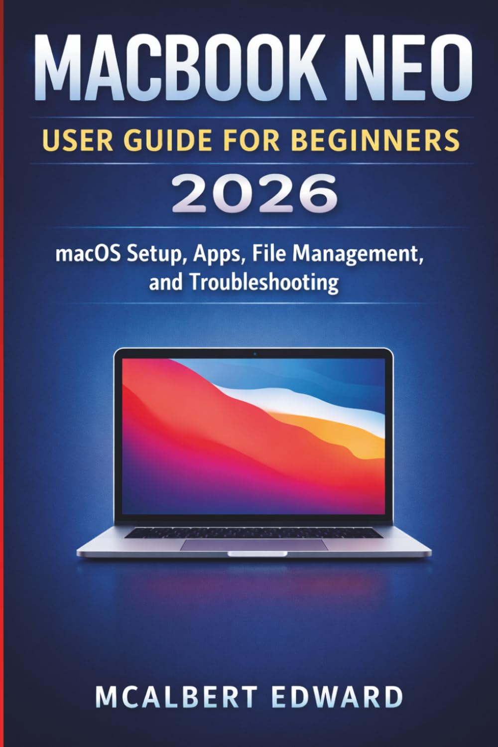 MACBOOK NEO USER GUIDE FOR BEGINNERS 2026: macOS Setup, Apps, File Management, and Troubleshooting