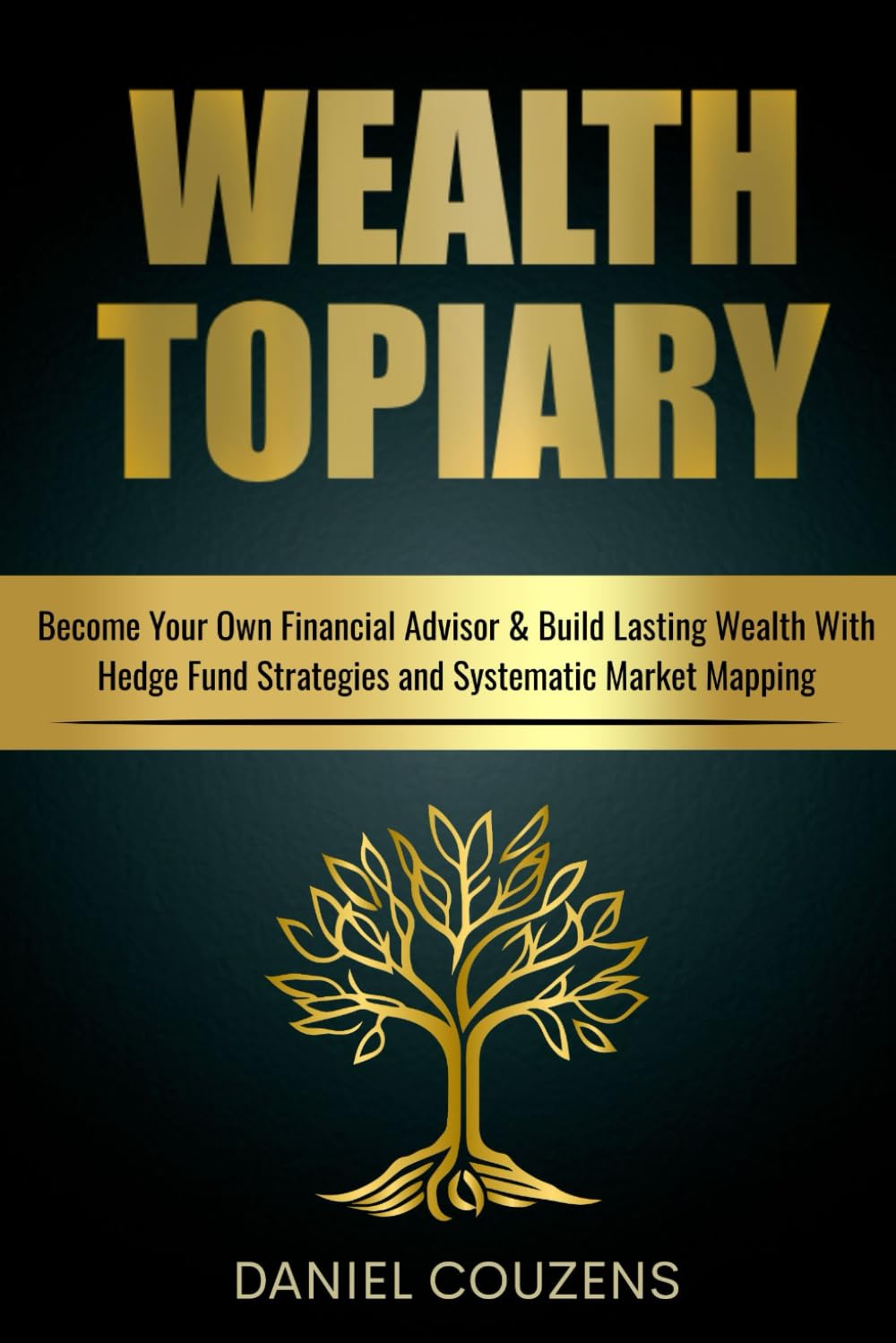 Wealth Topiary: Become Your Own Financial Advisor & Build Lasting Wealth With Hedge Fund Strategies and Systematic Market Mapping