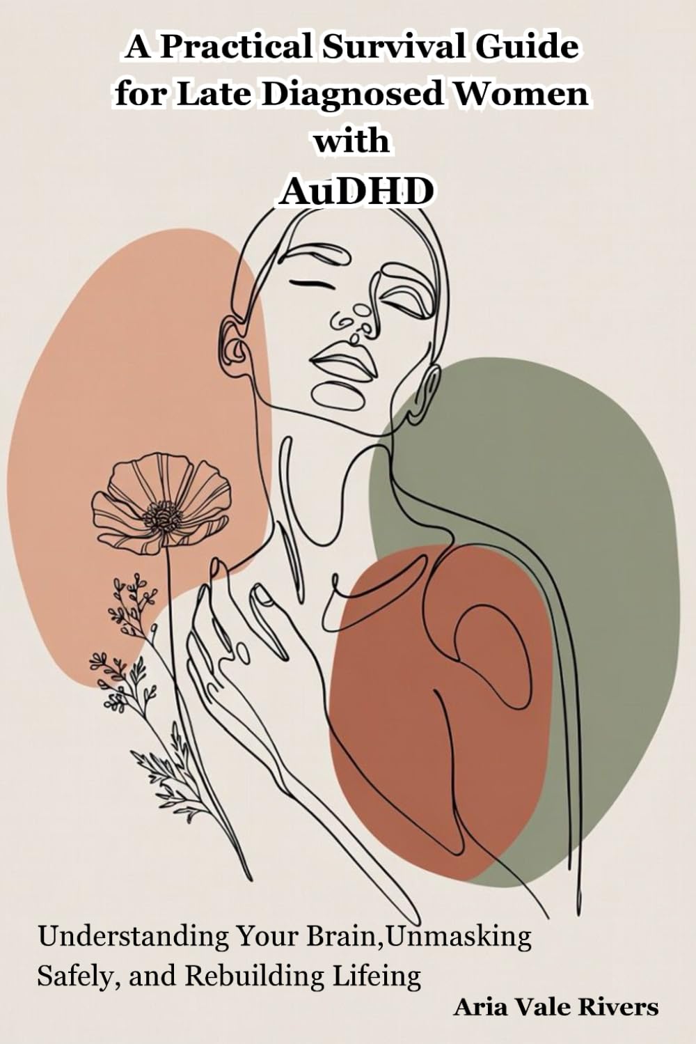 A Practical Survival Guide for Late Diagnosed Women with AuDHD: Understanding Your Brain, Unmasking Safely, and Rebuilding Life