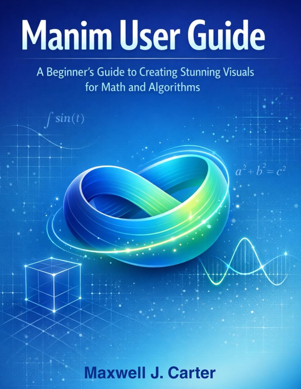 MANIM USER GUIDE: A Beginner´s Guide to Creating Stunning Visuals for Math and Algorithms
