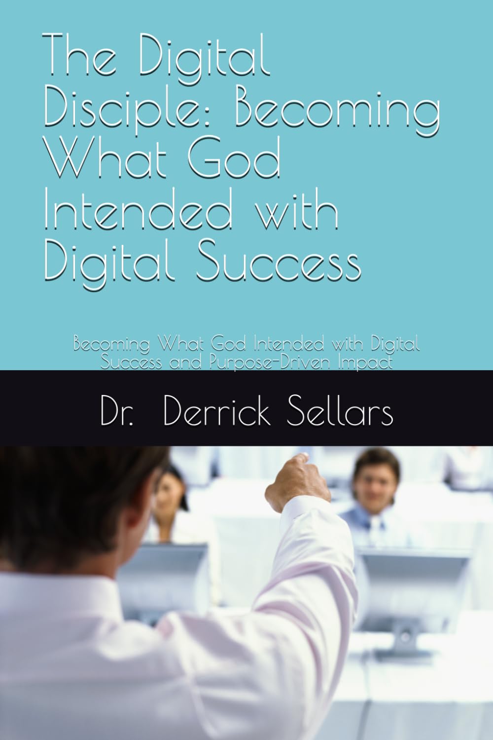 The Digital Disciple: Becoming What God Intended with Digital Success: Becoming What God Intended with Digital Success and Purpose-Driven Impact