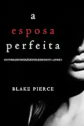 A Esposa Perfeita (Um Thriller Psicológico De Jessie Hunt — Livro 1)