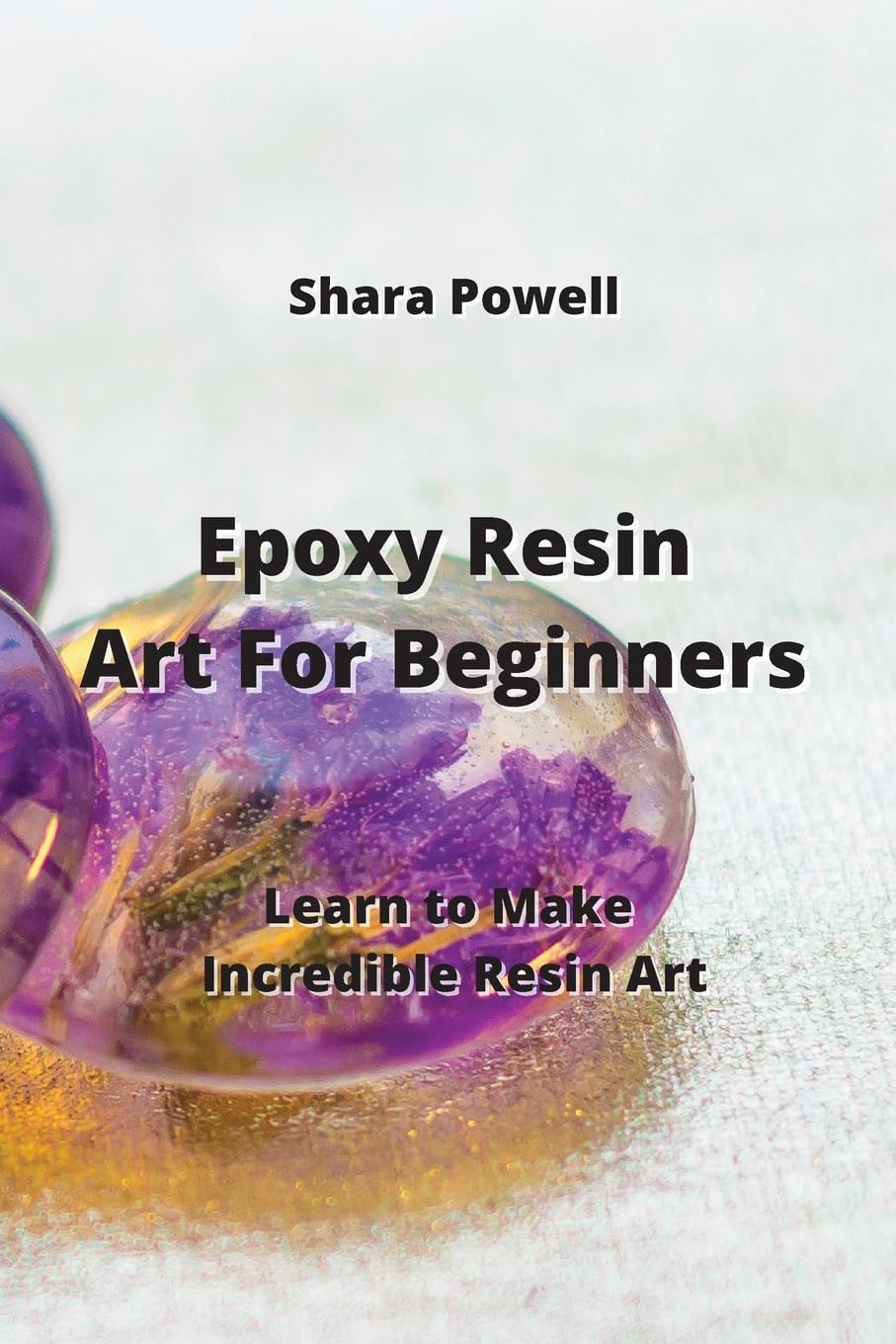 Epoxy Resin Art For Beginners: Learn to Make Incredible Resin Art