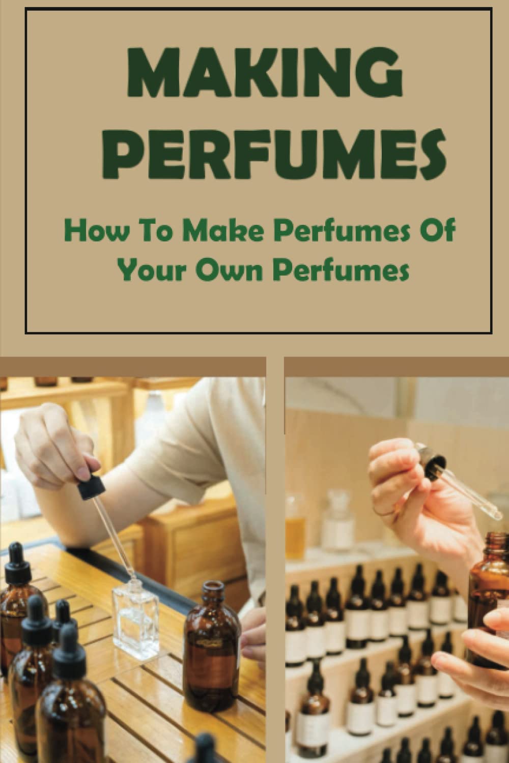 Making Perfumes: How To Make Perfumes Of Your Own Perfumes