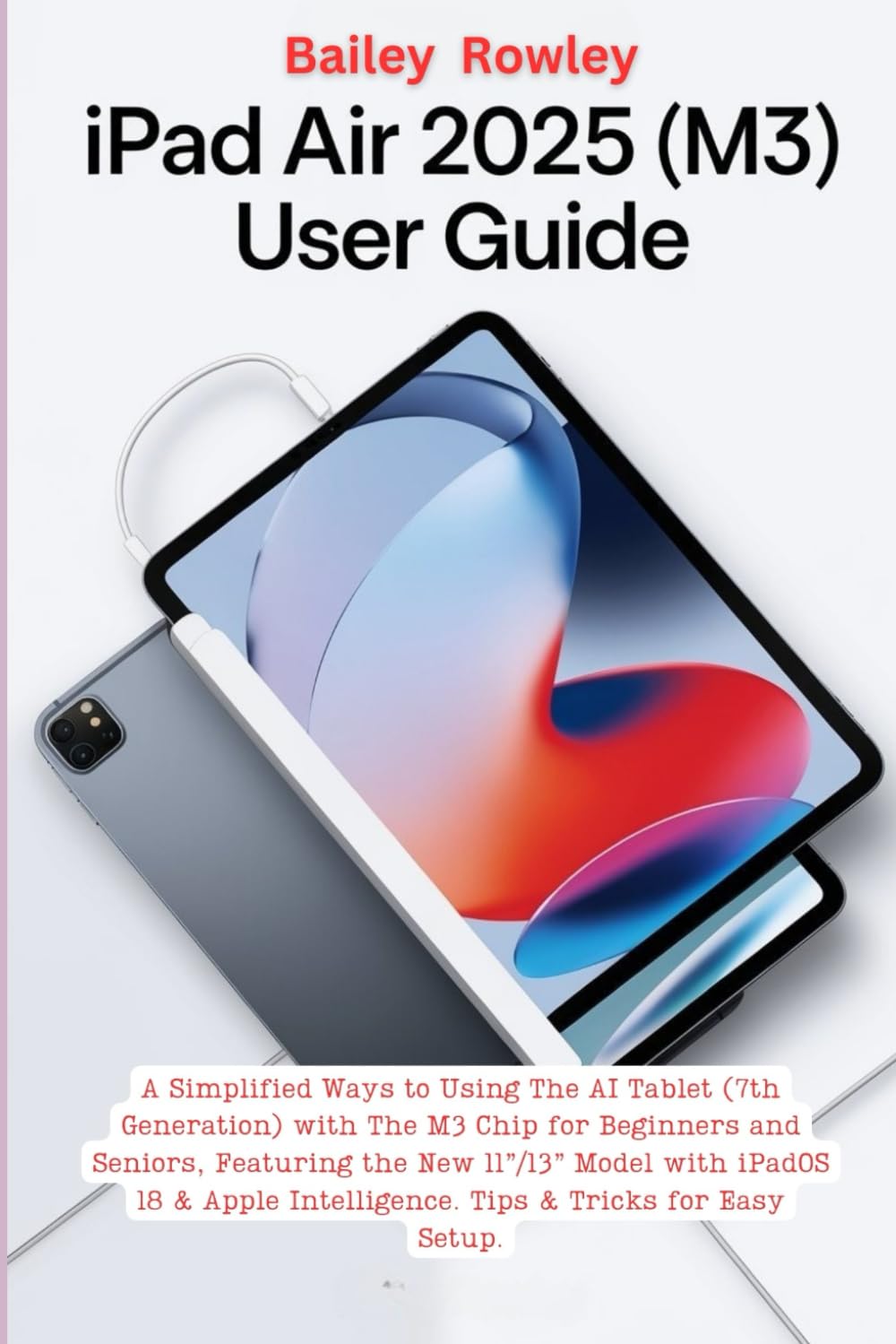 iPad Air 2025 (M3) User Guide: A Simplified Way to Using the AI Tablet (7th Generation) with the M3 Chip for Beginners and Seniors, Featuring the New ... Intelligence. Tips & Tricks for Easy Setup.