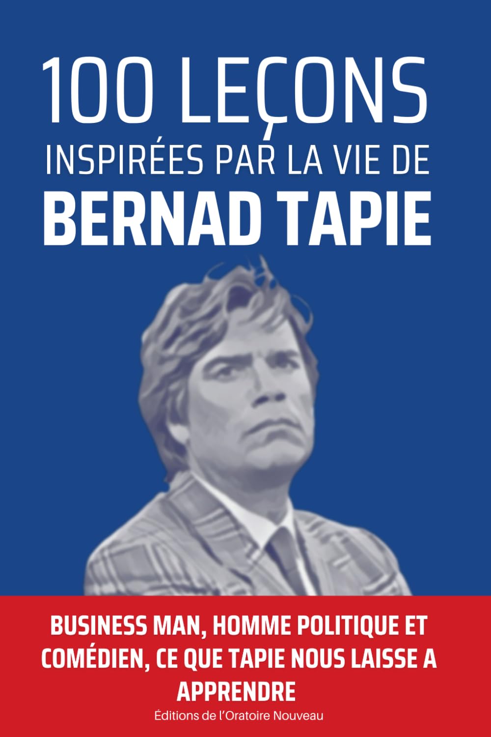 100 leçons inspirées par la vie de Bernard Tapie: Business man, homme politique et comédien, Tapie laisse un heritage riche d'enseignement....