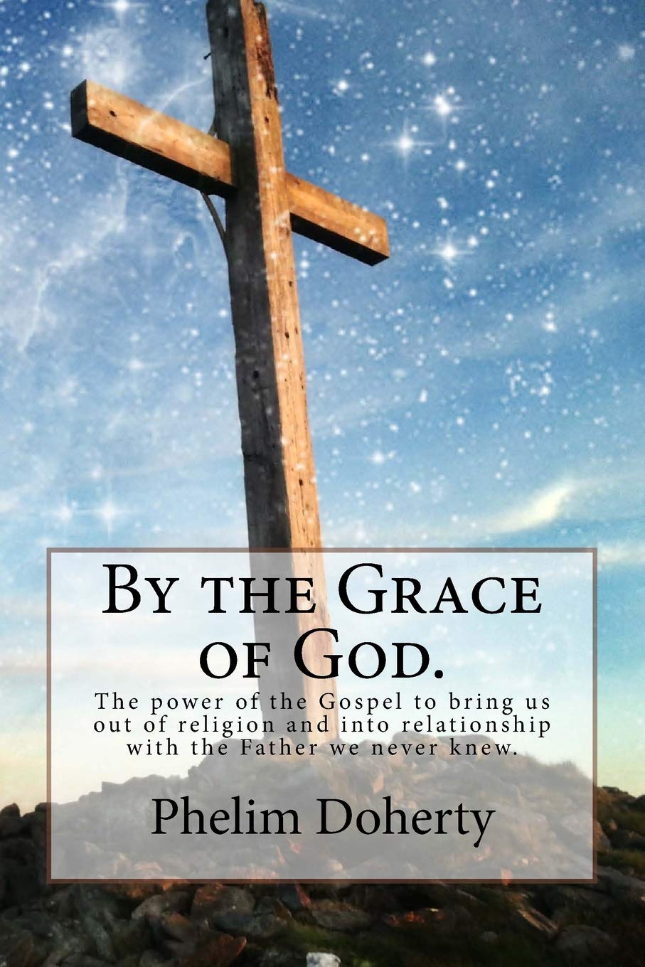 By the Grace of God.: The power of the Gospel to bring us out of religion and into relationship with the Father we never knew.: Volume 1 (River City Church publications)