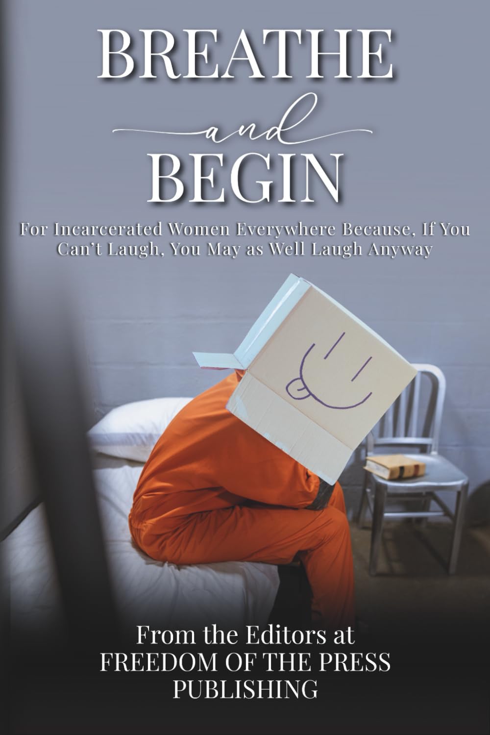 Breathe and Begin: For Incarcerated Women Everywhere Because, If You Can’t Laugh, You May as Well Laugh Anyway
