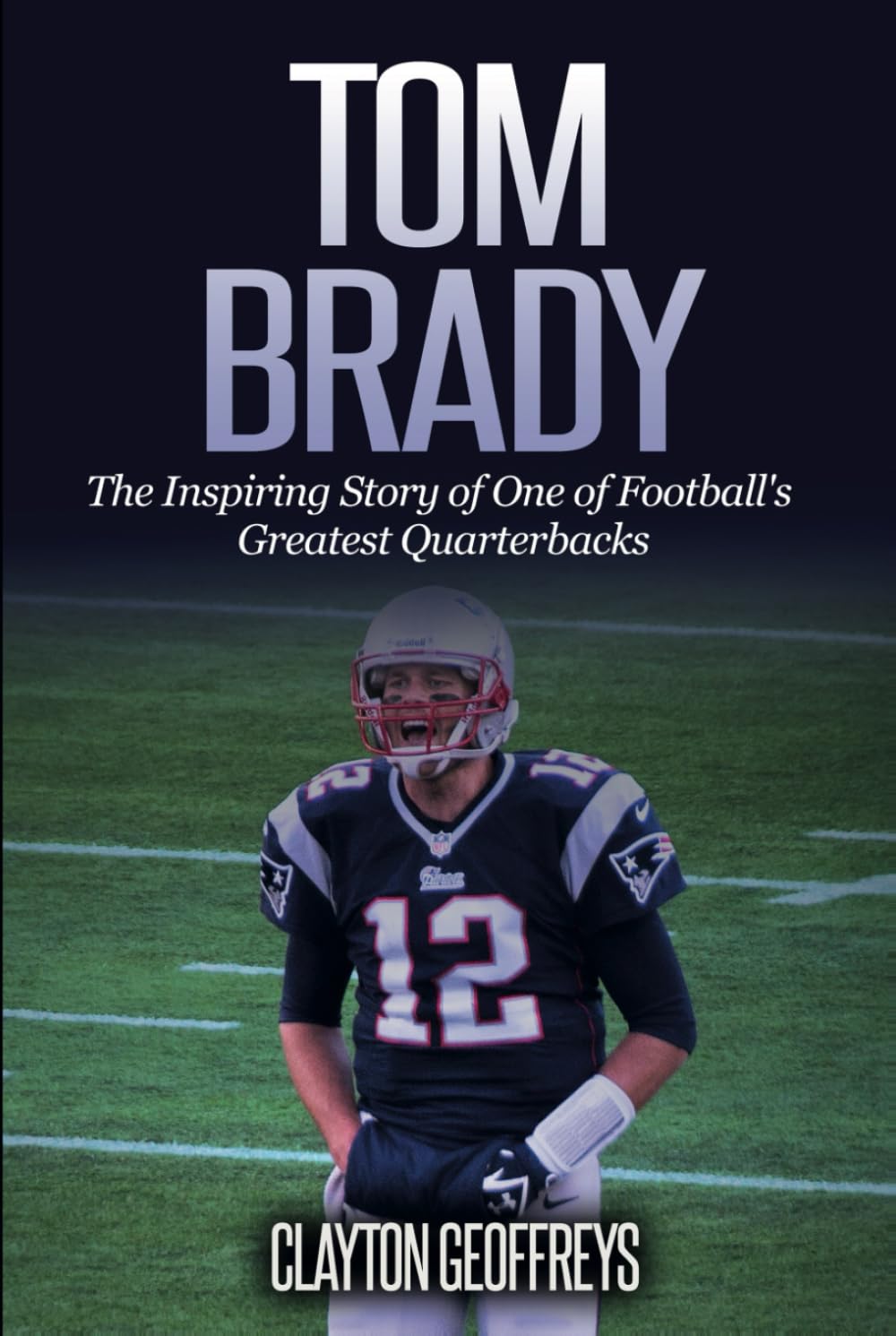 Tom Brady: The Inspiring Story of One of Football's Greatest Quarterbacks (Football Biography Books)