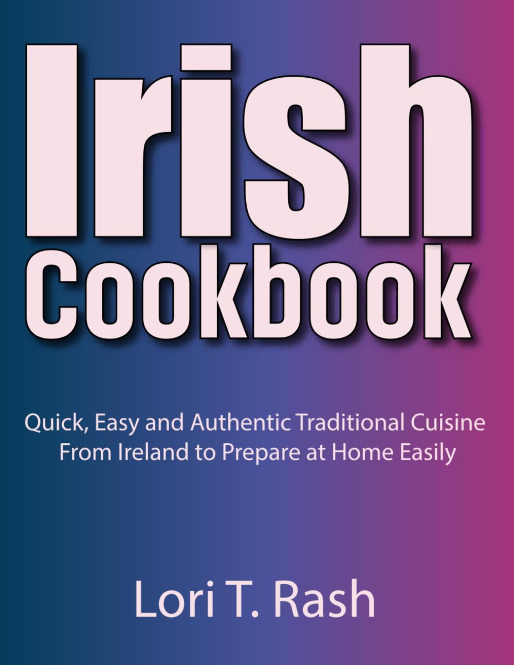 Irish Cookbook: Quick, Easy and Authentic Traditional Cuisine From Ireland to Prepare at Home Easily