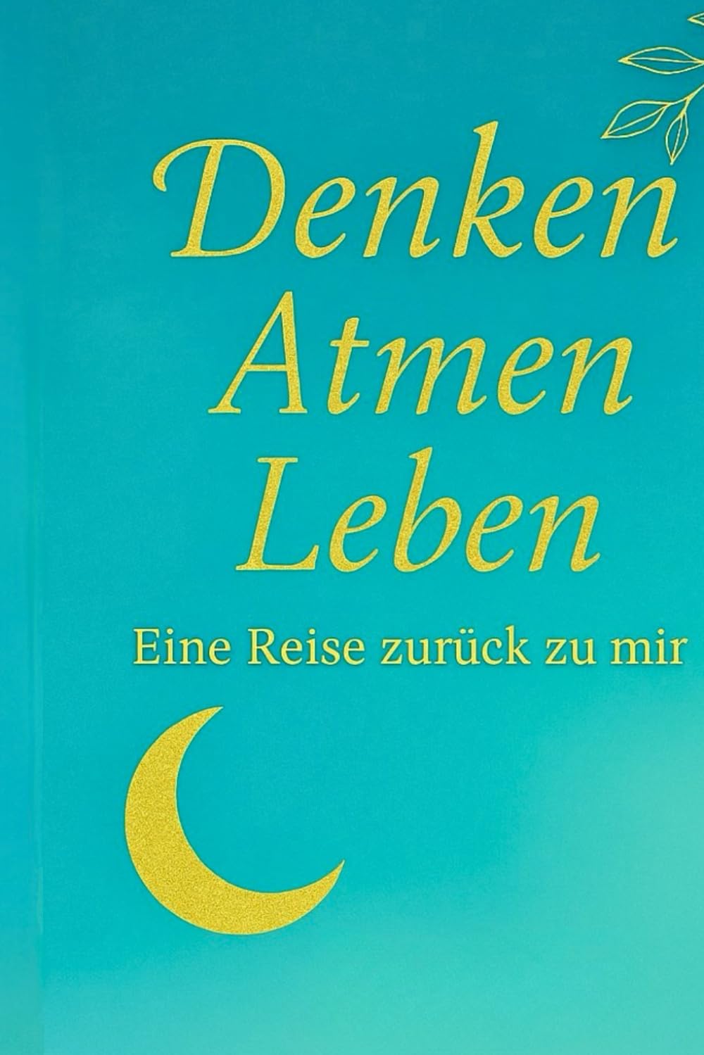 Denken.Atmen.Leben: Eine Reise zurück zu mir