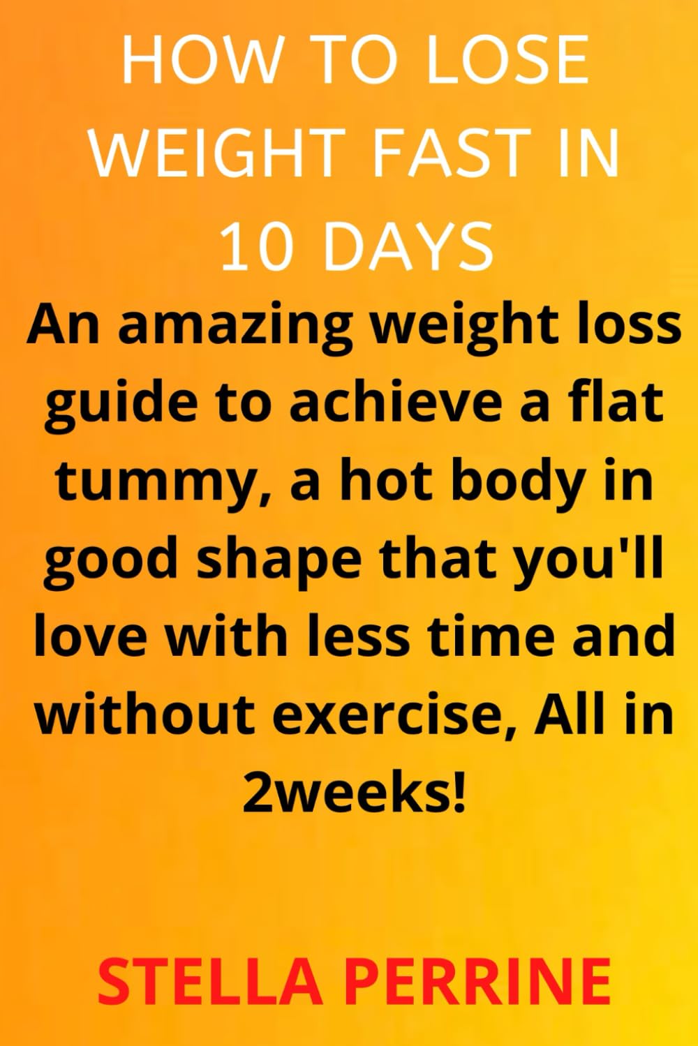 HOW TO LOSE WEIGHT IN 10 DAYS: An amazing weight loss guide to achieve a flat tummy, a hot body in good shape that you’ll love with less time and without exercise, All in 2 weeks!