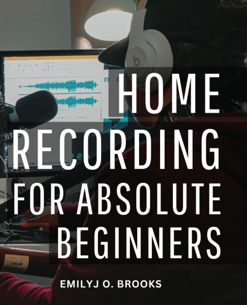 Home Recording For Absolute Beginners: A Comprehensive Guide to Setting Up Studio, and Unleashing Your Creative Potential
