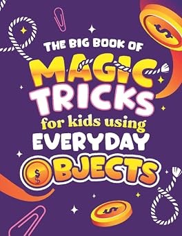 The Big Book of Magic Tricks for Kids Using Everyday Objects Easy Step-by-Step Magic Tricks with Coins, Ropes, Matches & More!