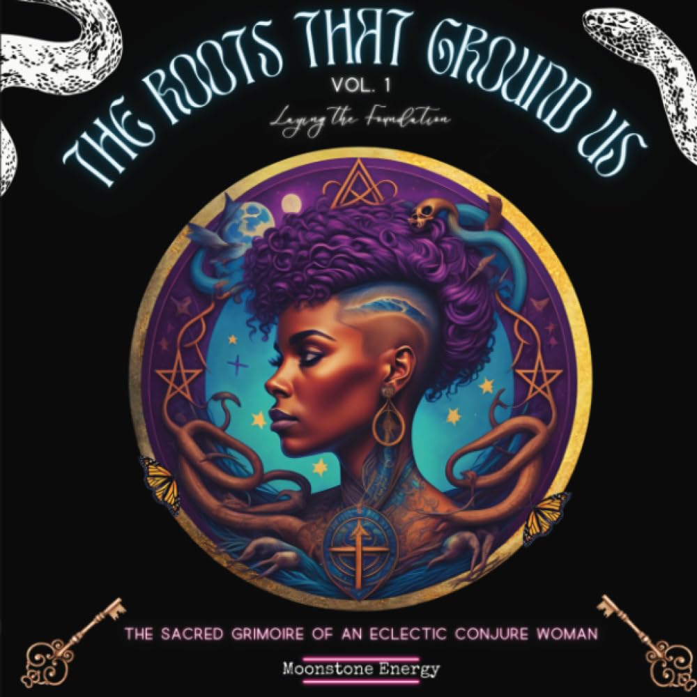 The Roots That Ground Us: The Sacred Grimoire Of An Eclectic Conjure Woman (Laying the Foundation)
