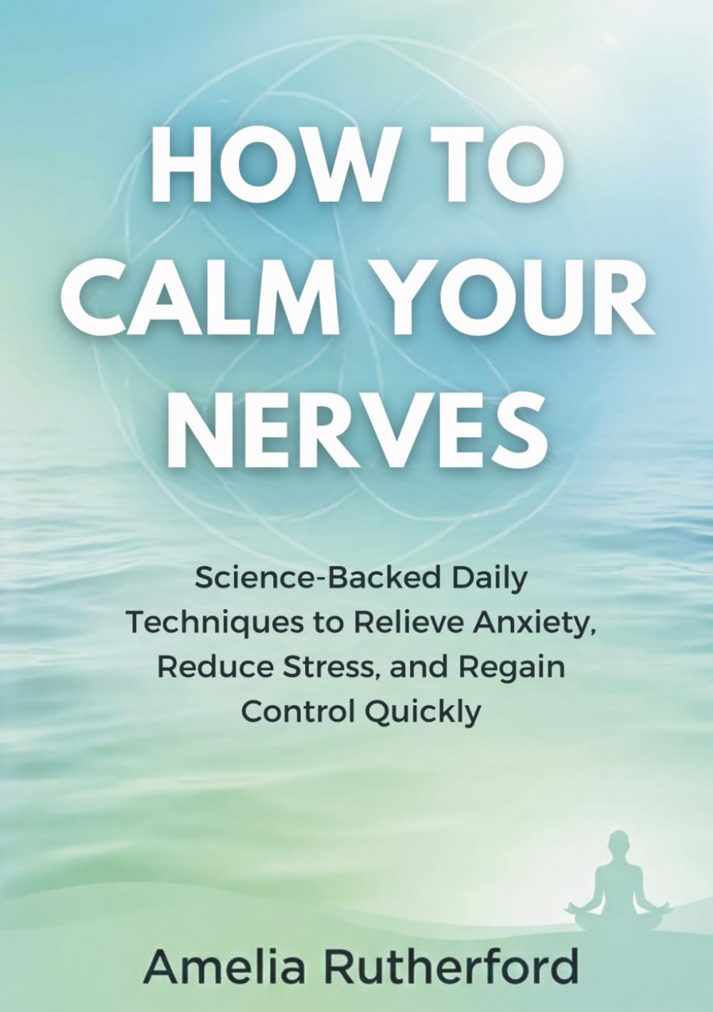How to Calm Your Nerves: Science-Backed Daily Techniques to Relieve Anxiety, Reduce Stress, and Regain Control Quickly