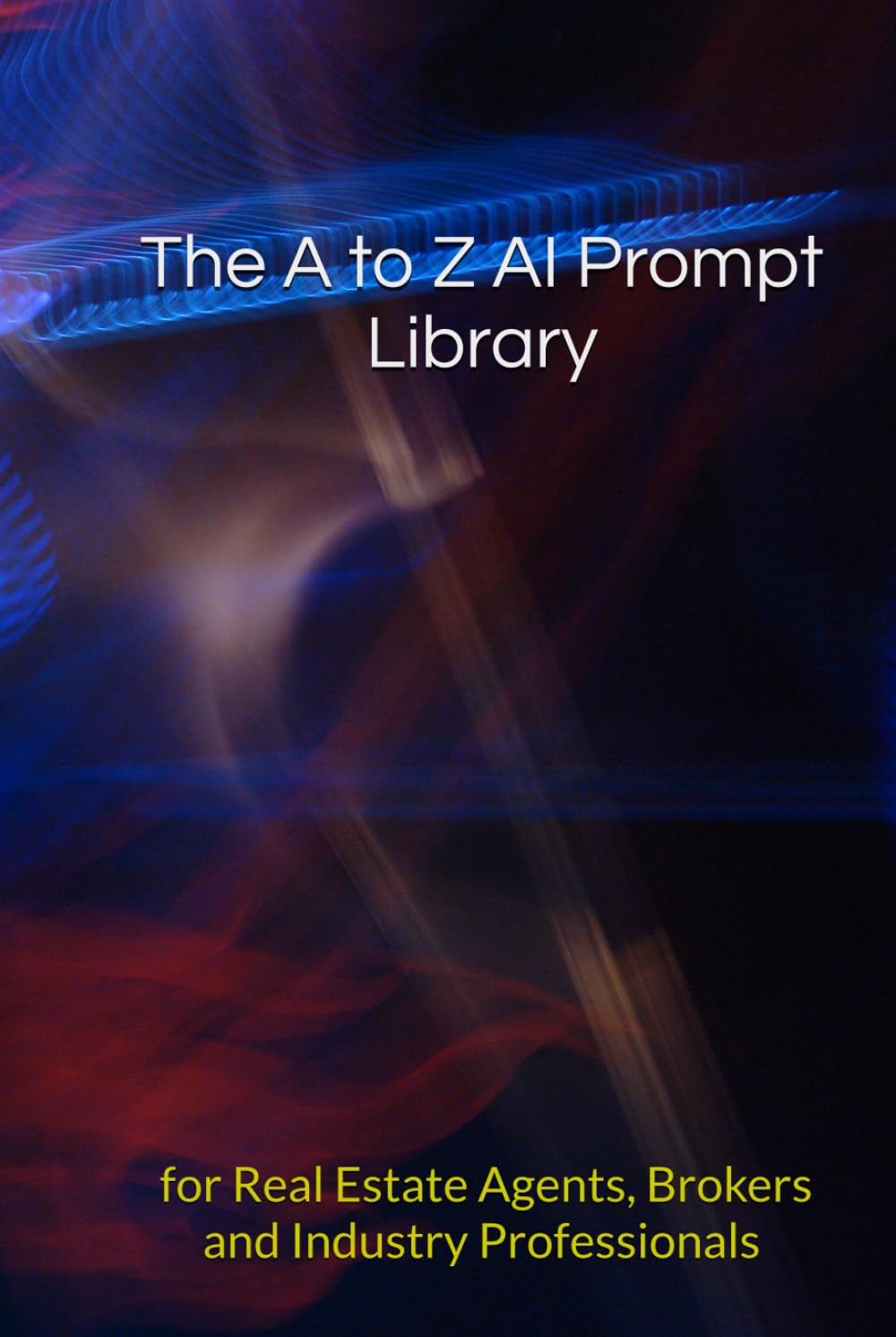 The A to Z AI Prompt Library for Real Estate Agents, Brokers and Industry Professionals: 2,000+ Ready-to-Use Prompts