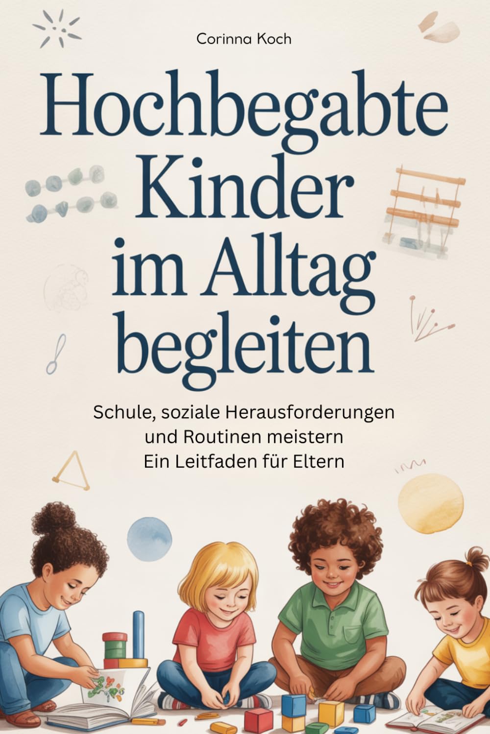 Hochbegabte Kinder im Alltag begleiten: Schule, soziale Herausforderungen und Routinen meistern Ein Leitfaden für Eltern