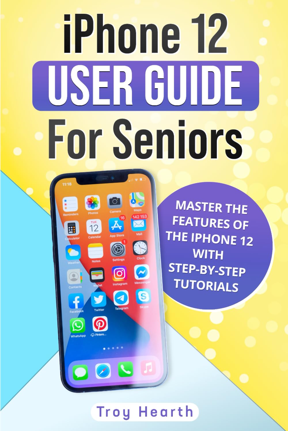 iPhone 12 User Guide For Seniors: Master the Features of the IPhone 12 with Step-By-Step Tutorials