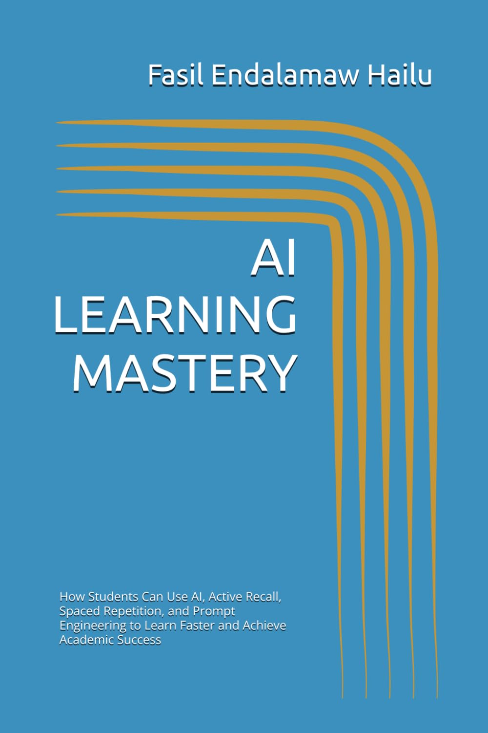 AI LEARNING MASTERY: How Students Can Use AI, Active Recall, Spaced Repetition, and Prompt Engineering to Learn Faster and Achieve Academic Success