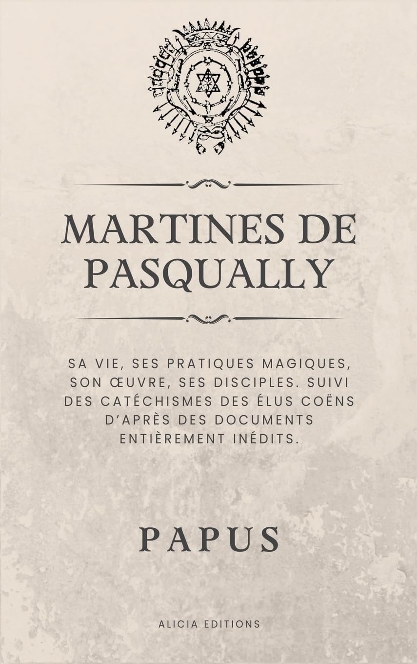 Martines de Pasqually: Sa vie, ses pratiques magiques, son oeuvre, ses disciples. Suivi des catchismes des lus Cons d'aprs des documents entirement indits.