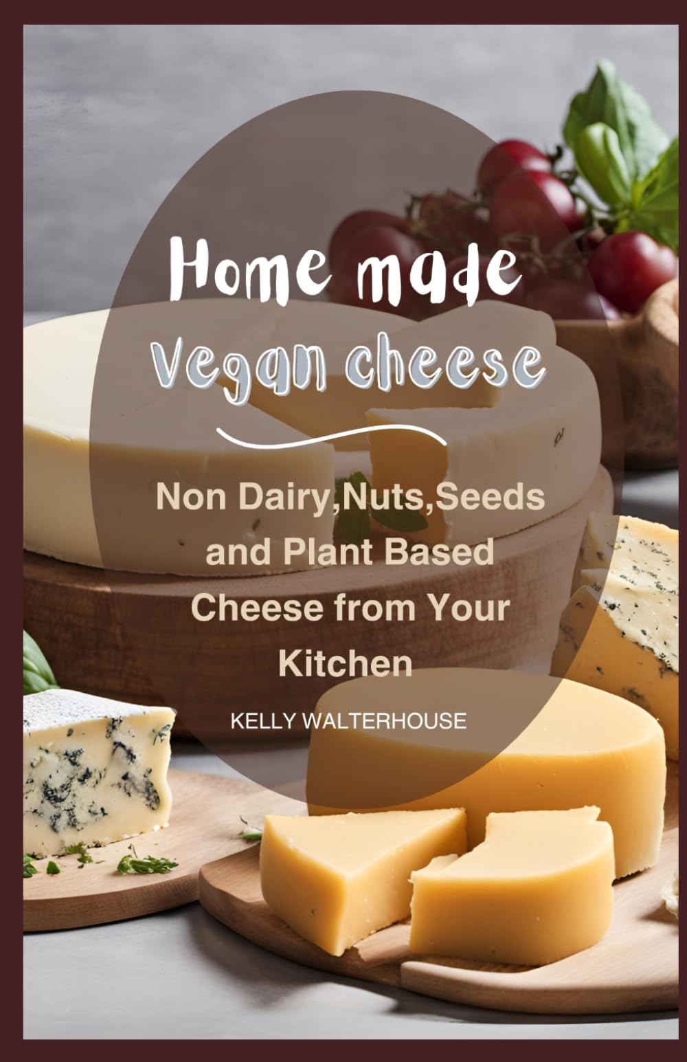 Home Made Vegan Cheese: Non Dairy, Nuts, Seeds and Plant Based Cheese from Your Kitchen