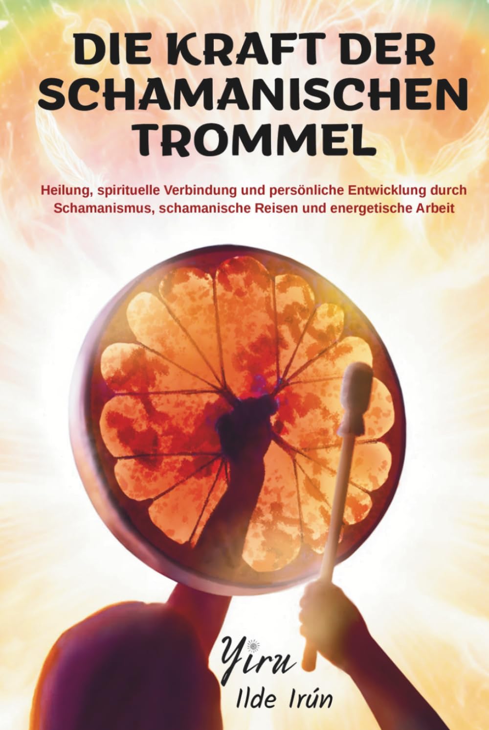 DIE KRAFT DER SCHAMANISCHEN TROMMEL: Heilung, spirituelle Verbindung und persönliche Entwicklung durch Schamanismus, schamanische Reisen und energetische Arbeit