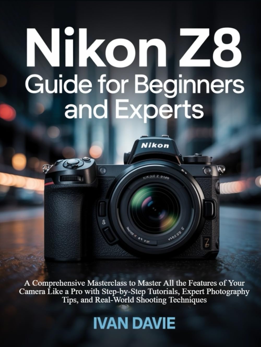 Nikon Z8 Guide for Beginners and Experts: Unleash the Pro Photographer in You: The Complete Masterclass to Master All the Features of Your Camera Like ... Tips, and Real-World Shooting Techniques