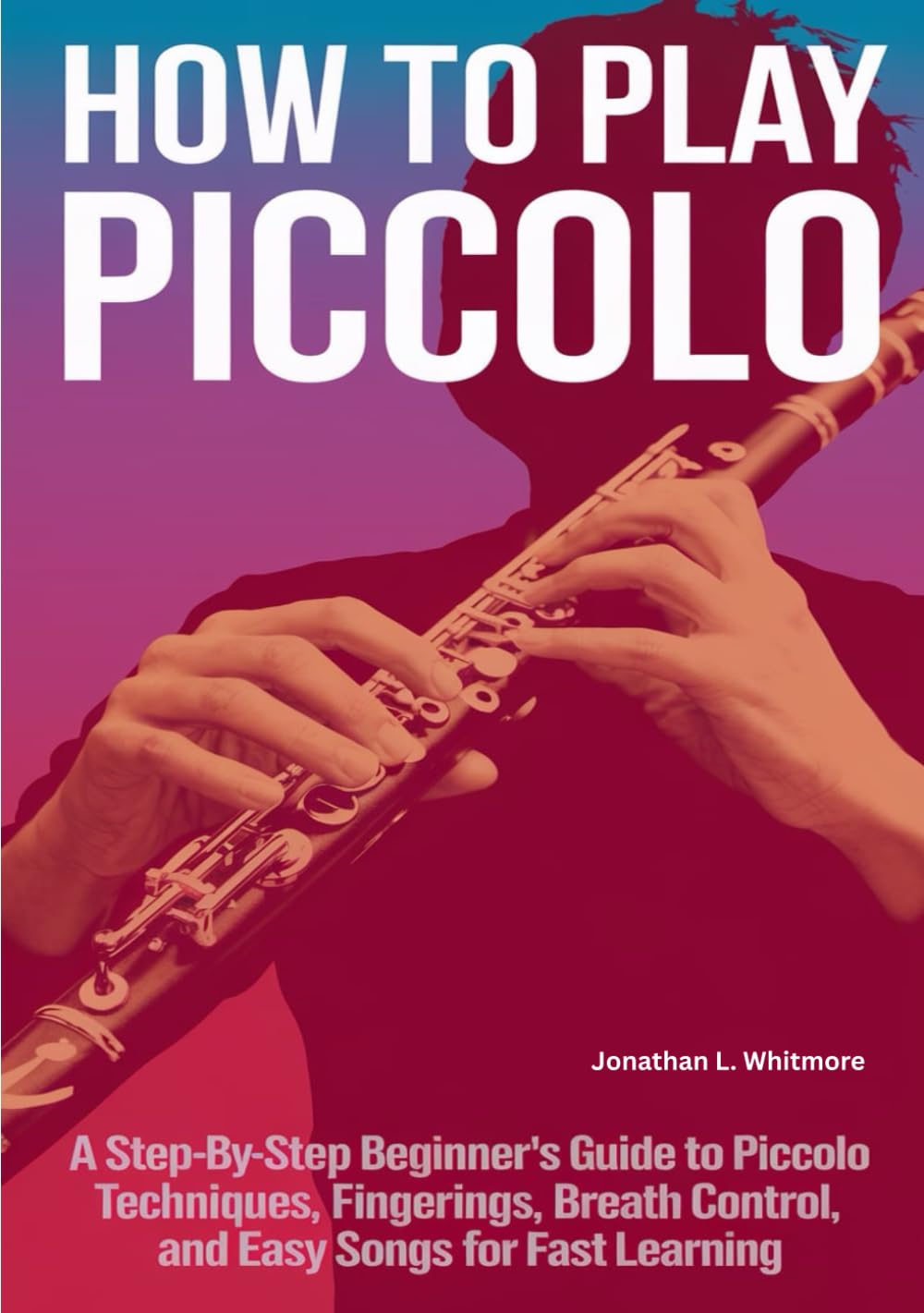 How To Play Piccolo: A Step-by-Step Beginner’s Guide to Piccolo Techniques, Fingerings, Breath Control, and Easy Songs for Fast Learning