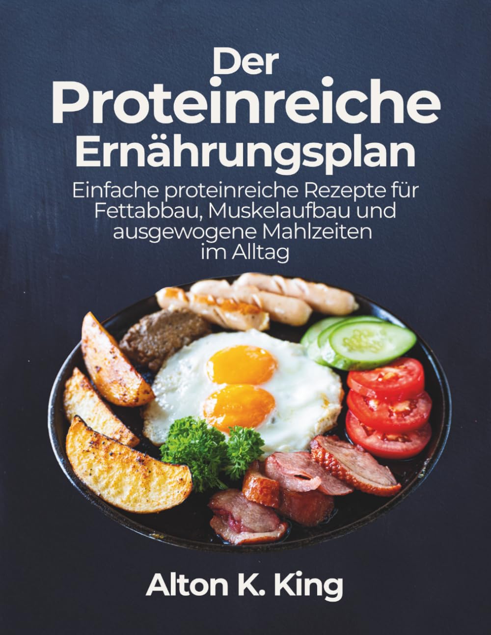 Der Proteinreiche Ernährungsplan: Einfache proteinreiche Rezepte für Fettabbau, Muskelaufbau und ausgewogene Mahlzeiten im Alltag