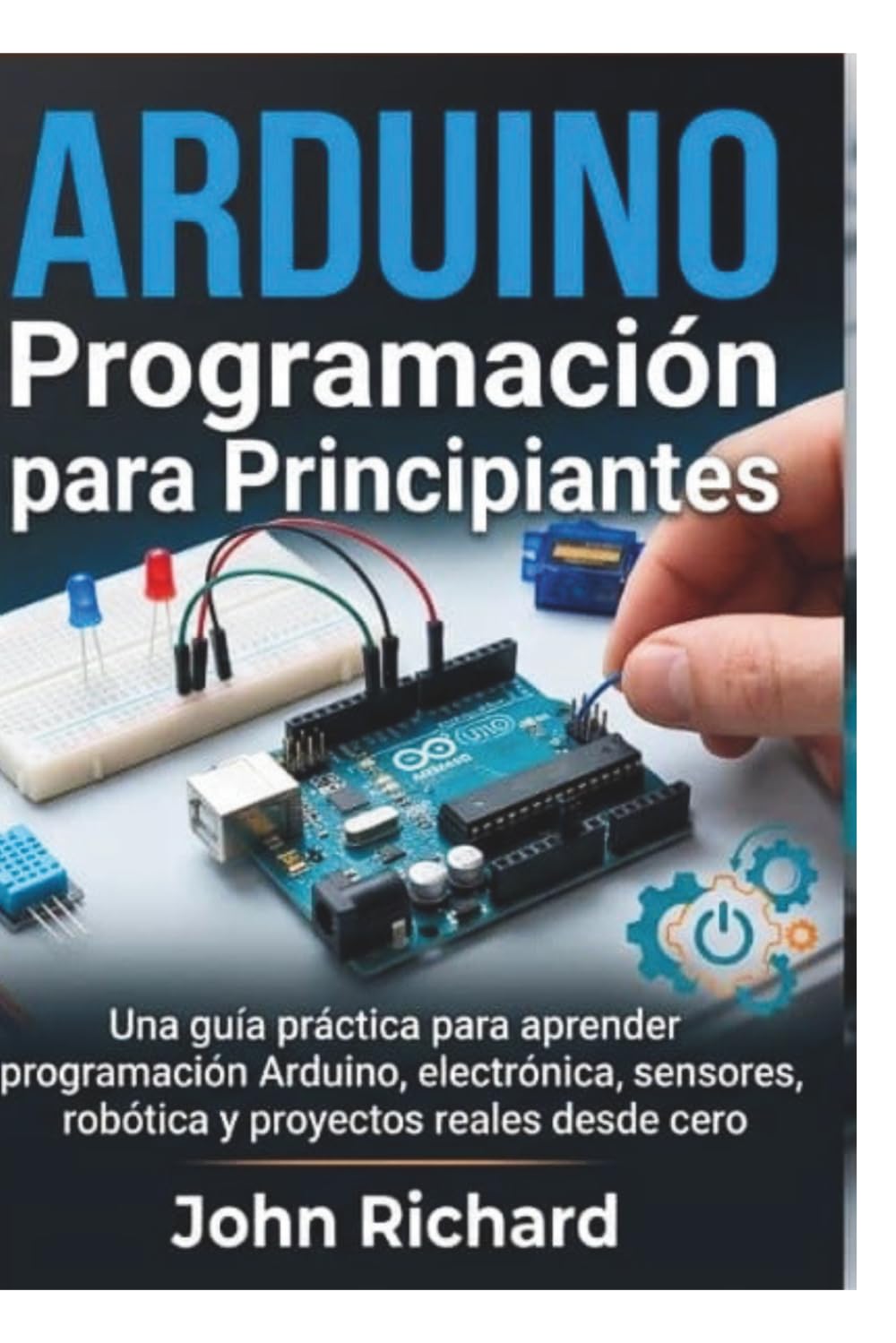 Arduino Programación para Principiantes: Una guía práctica para aprender programación Arduino, electrónica, sensores, robótica y proyectos reales desde cero
