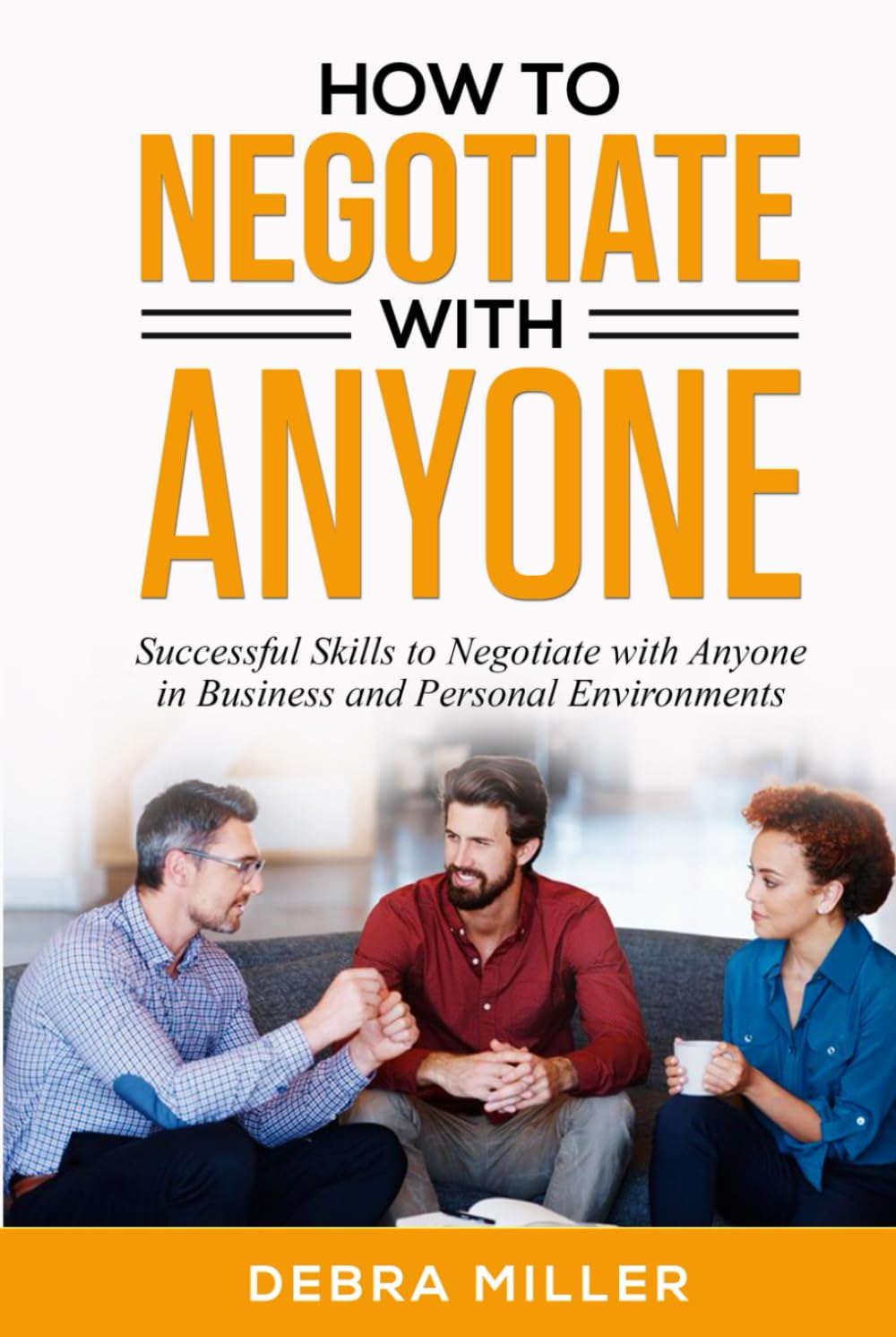 How To Negotiate With Anyone: Successful Skills to Negotiate with Anyone in Business and Personal Environments