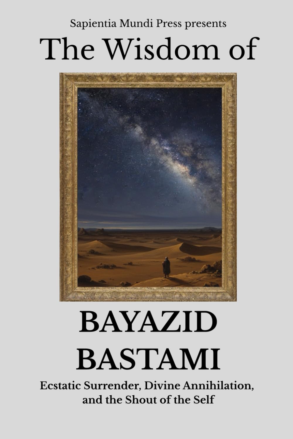 The Wisdom of Bayazid Bastami: Ecstatic Surrender, Divine Annihilation, and the Shout of the Self: 6 (Sufi Wisdom)