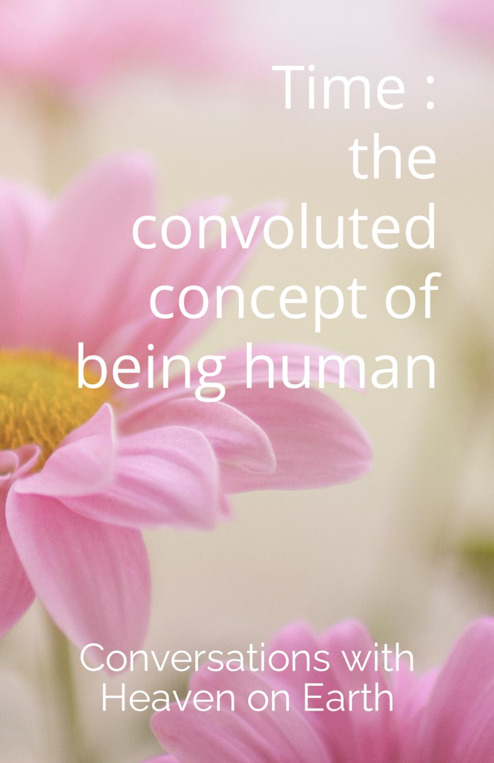 Time : The Convoluted Concept of being Human (Conversations with Heaven on Earth)