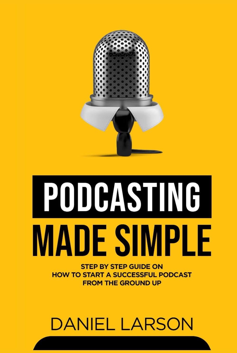 Podcasting Made Simple: The Step by Step Guide on How to Start a Successful Podcast from the Ground up