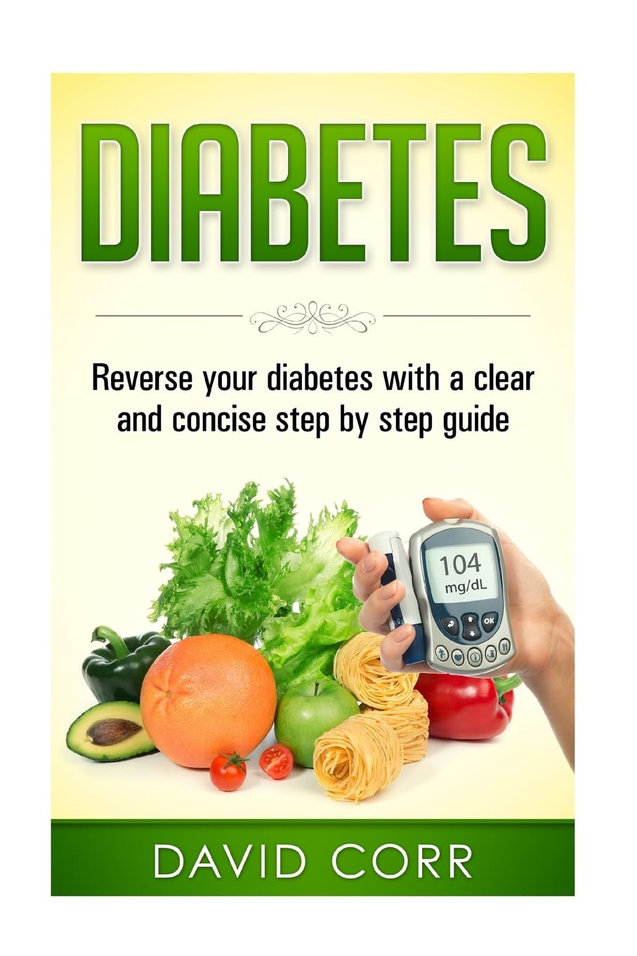 Diabetes:: Reverse Your Diabetes With a Clear and Concise Step by Step Guide (D