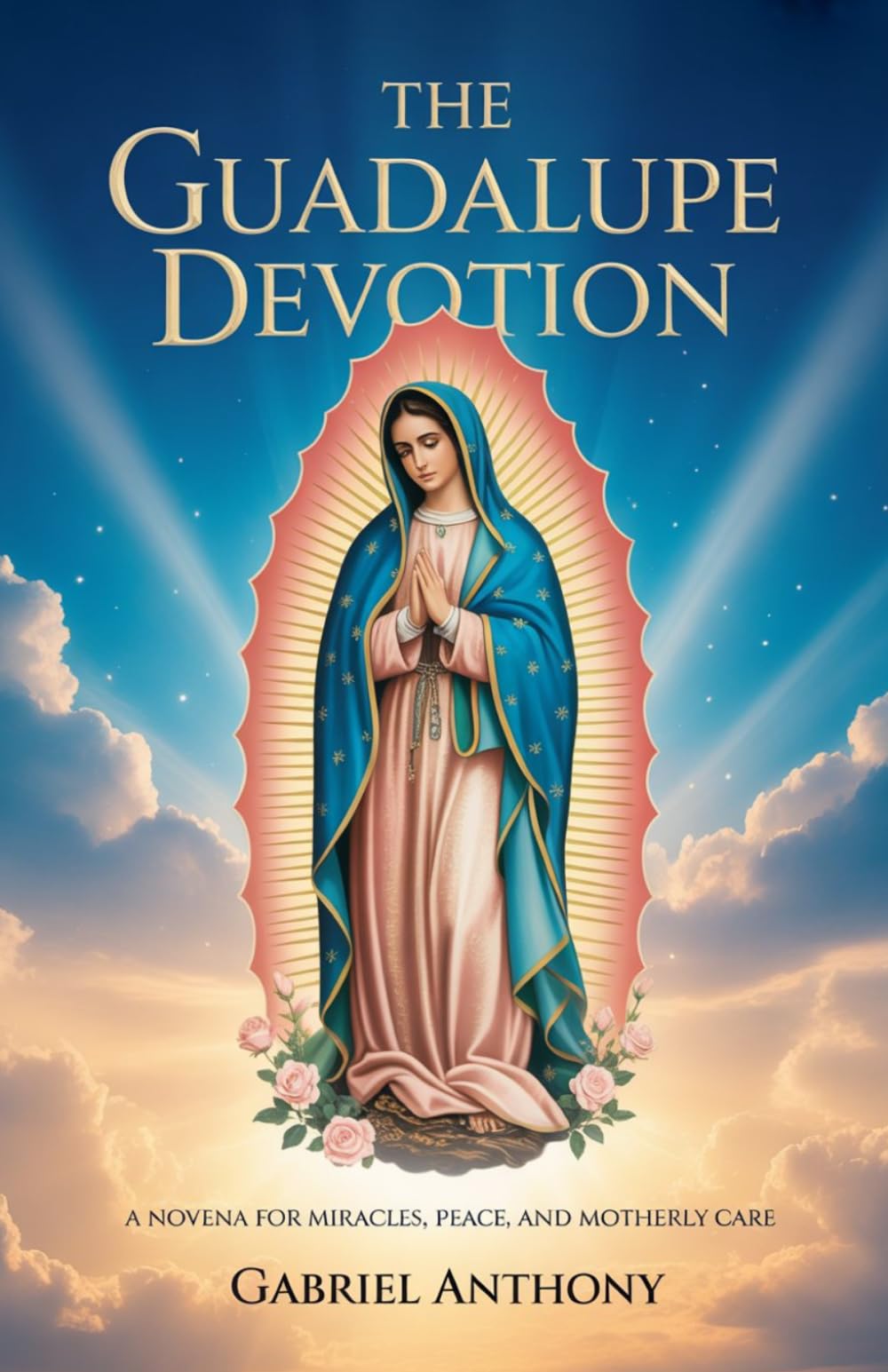 The Guadalupe Devotion: A Novena for Miracles, Peace, and Motherly Care