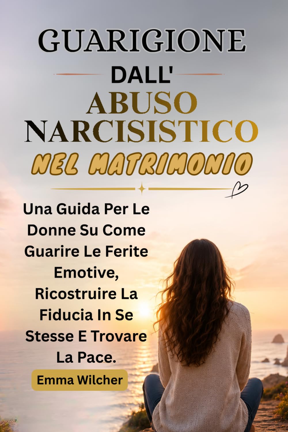 GUARIGIONE DALL'ABUSO NARCISISTICO NEL MATRIMONIO: Una Guida Per Le Donne Su Come Guarire Le Ferite Emotive, Ricostruire La Fiducia In Se Stesse E Trovare La Pace.