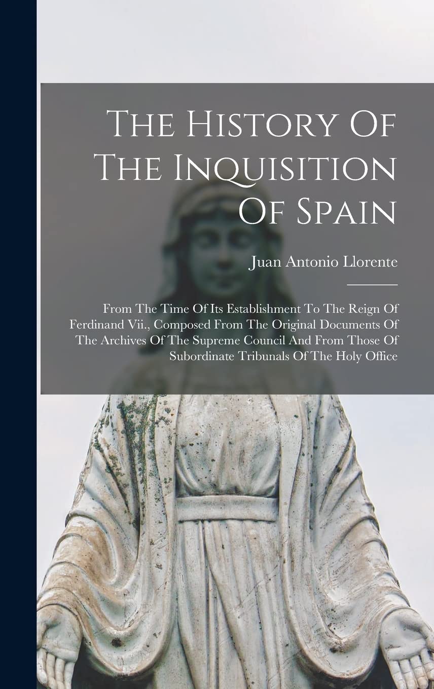 The History Of The Inquisition Of Spain: From The Time Of Its Establishment To The Reign Of Ferdinand Vii., Composed From The Original Documents Of ... Of Subordinate Tribunals Of The Holy Office