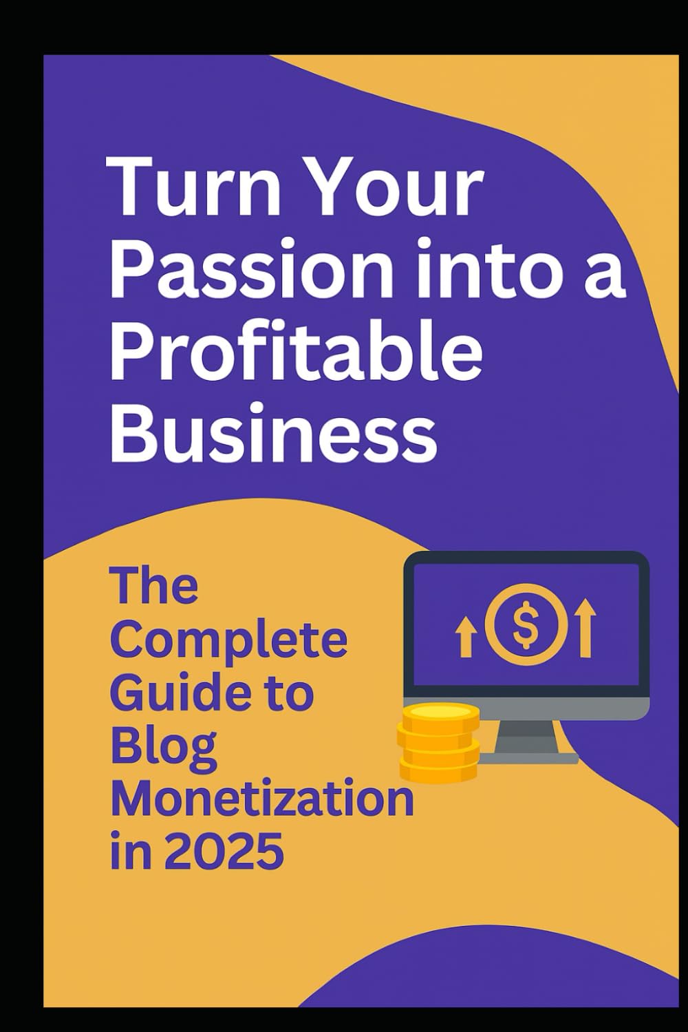 Turn Your Passion into a Profitable Business: The Complete Guide to Blog Monitization