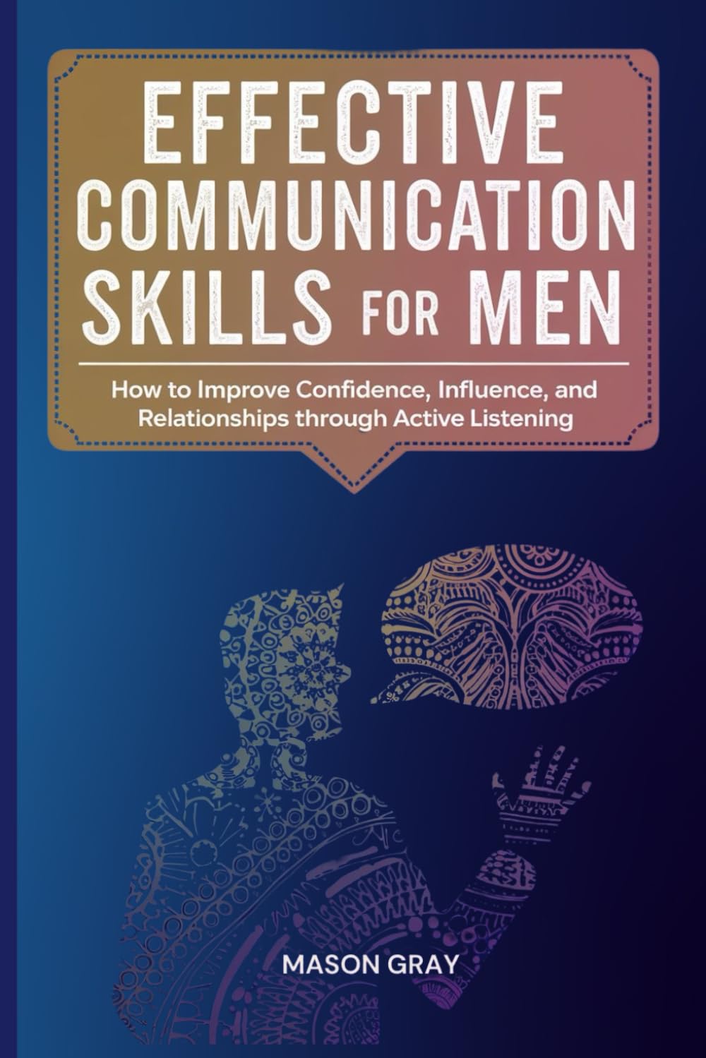 EFFECTIVE COMMUNICATION SKILLS FOR MEN: HOW TO IMPROVE CONFIDENCE, INFLUENCE, AND RELATIONSHIPS THROUGH ACTIVE LISTENING