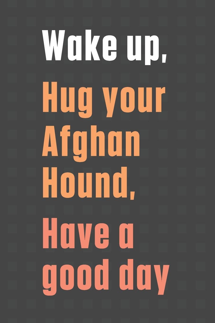 Wake up, Hug your Afghan Hound, Have a good day: For Afghan Hound Dog Fans